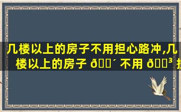 几楼以上的房子不用担心路冲,几楼以上的房子 🐴 不用 🌳 担心路冲塌了